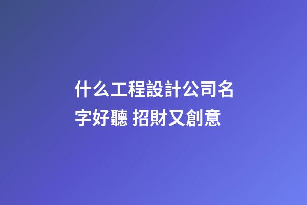什么工程設計公司名字好聽 招財又創意-第1張-公司起名-玄機派